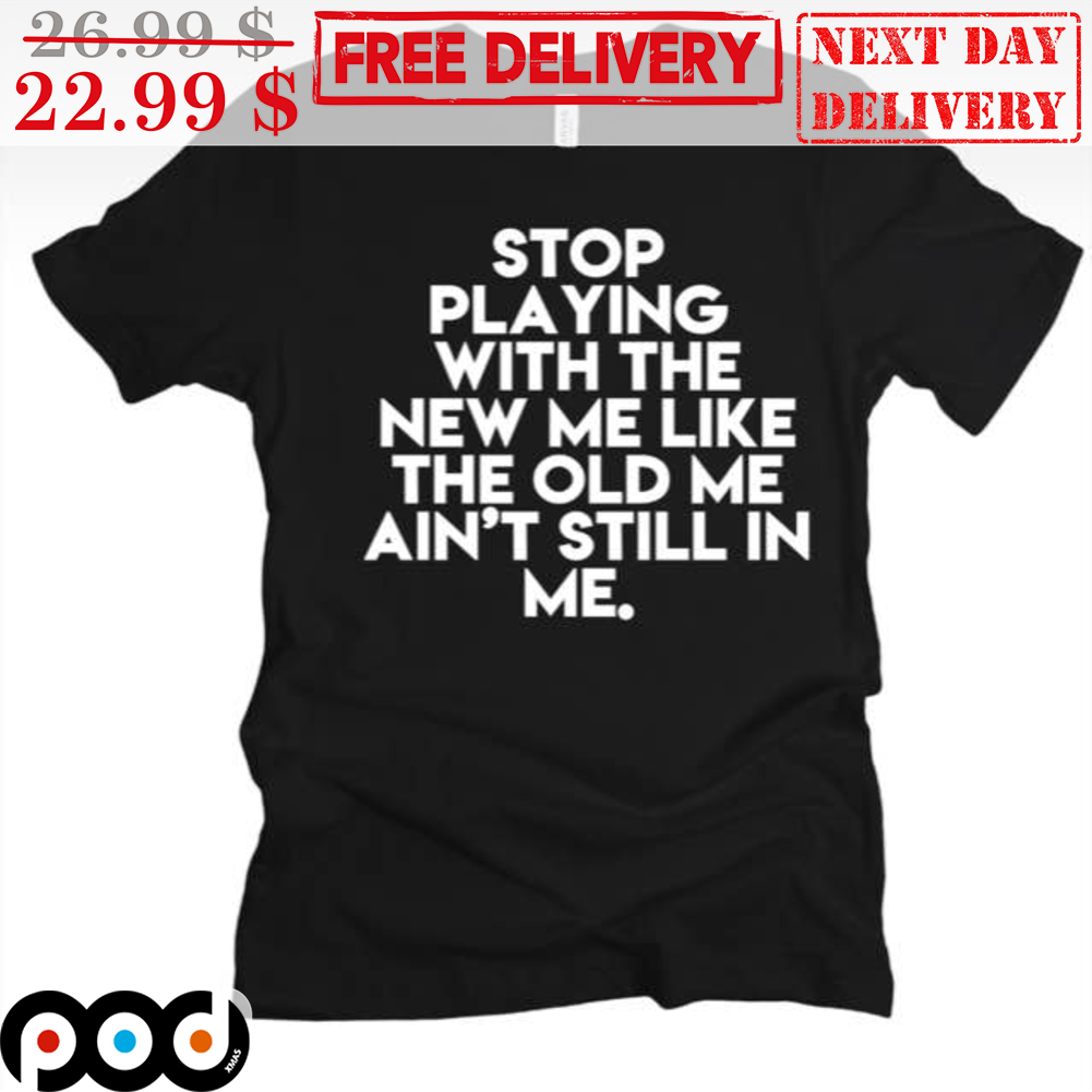 Stop Playing With The New Me Like The Old Me Ain't Still In Me Shirt