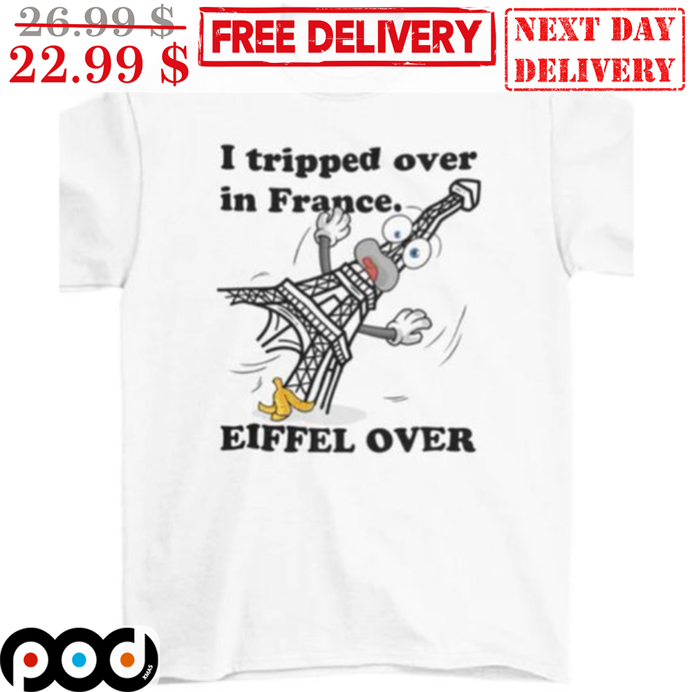 I tripped Over In France Eiffel Over Shirt