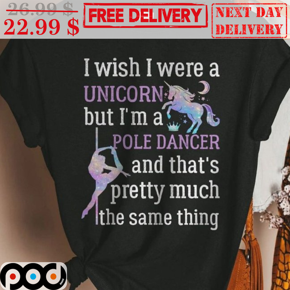 I Wish I Were A Unicorn But I'm A Pole Dancer And That's Pretty Much The Same Thing Shirt