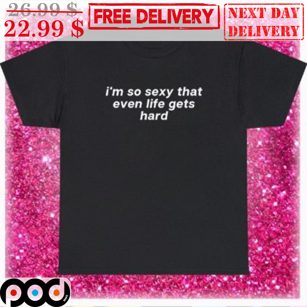I'm So Sexy That Even Life Gets Hard Shirt