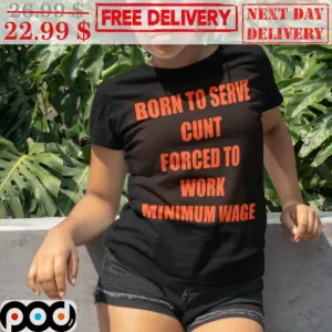 Born To Serve Cunt Forced To Work Minimum Wage Shirt