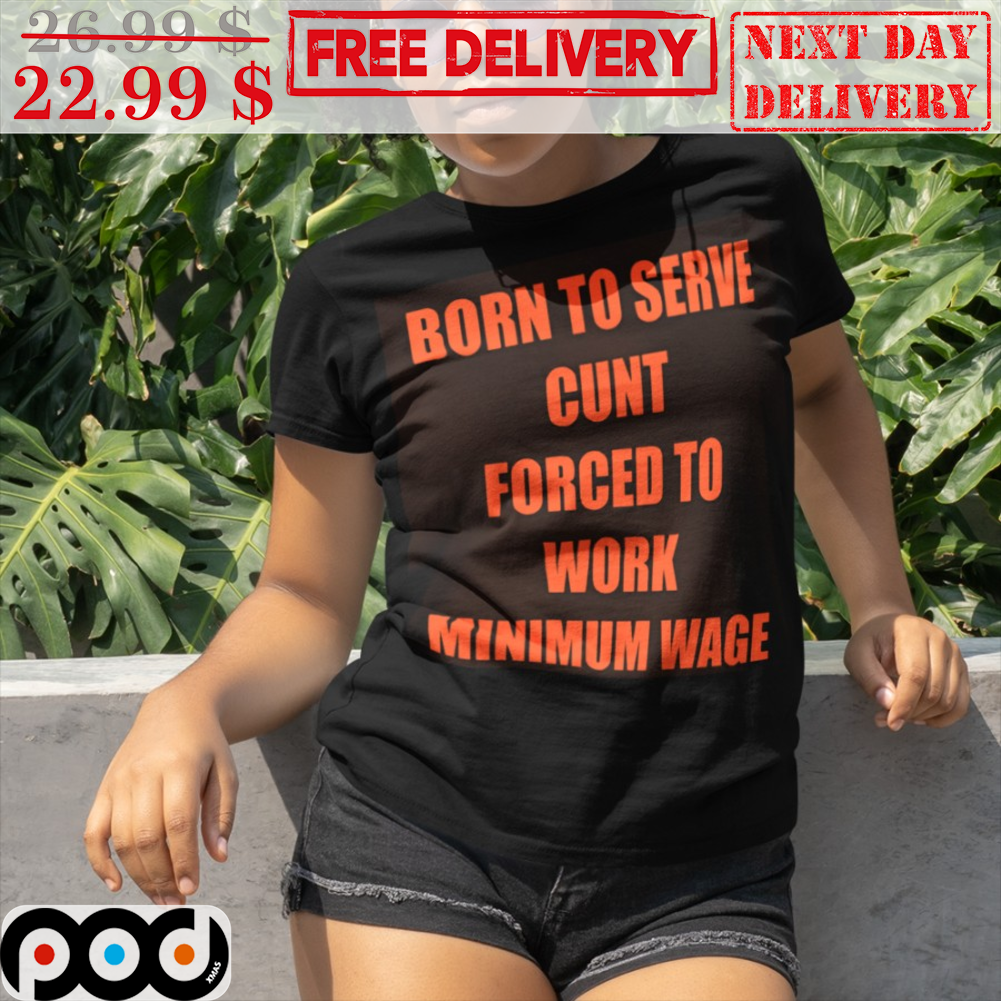 Born To Serve Cunt Forced To Work Minimum Wage Shirt