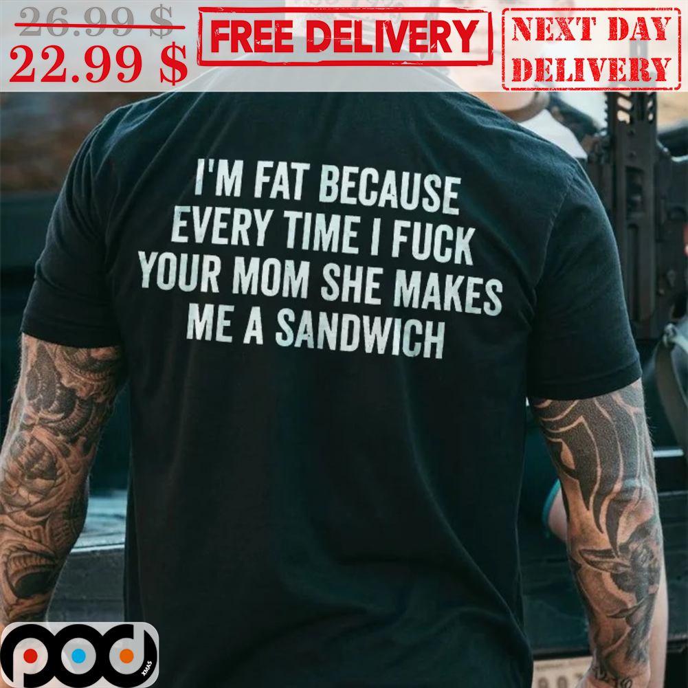 I'm Fat Because Every Time I Fuck Your Mom She Makes Me A Sandwich Vintage Shirt