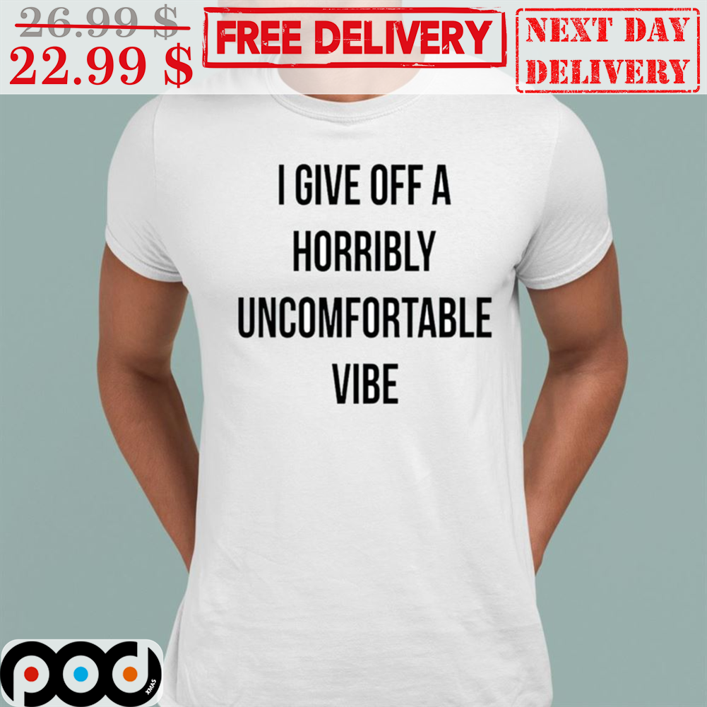 I Give Off A Horribly Uncomfortable Vibe Shirt