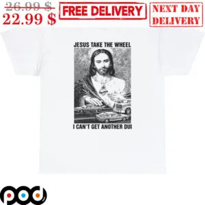 Jesus Take The Wheel I Can't Get Another Dui Shirt