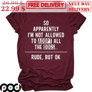 So Apparently I'm Not Allowed To Adopt All The Dogs Rude But Ok Shirt