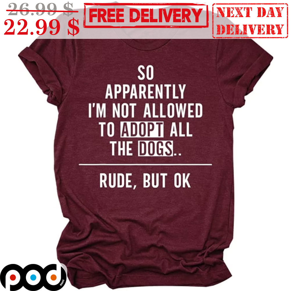 So Apparently I'm Not Allowed To Adopt All The Dogs Rude But Ok Shirt