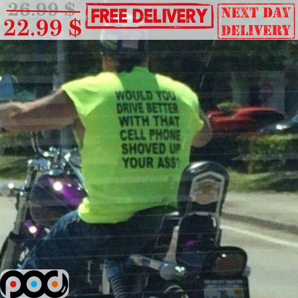 Would You Drive Better With Than Cell Phone Shoved Up Your Ass Shirt