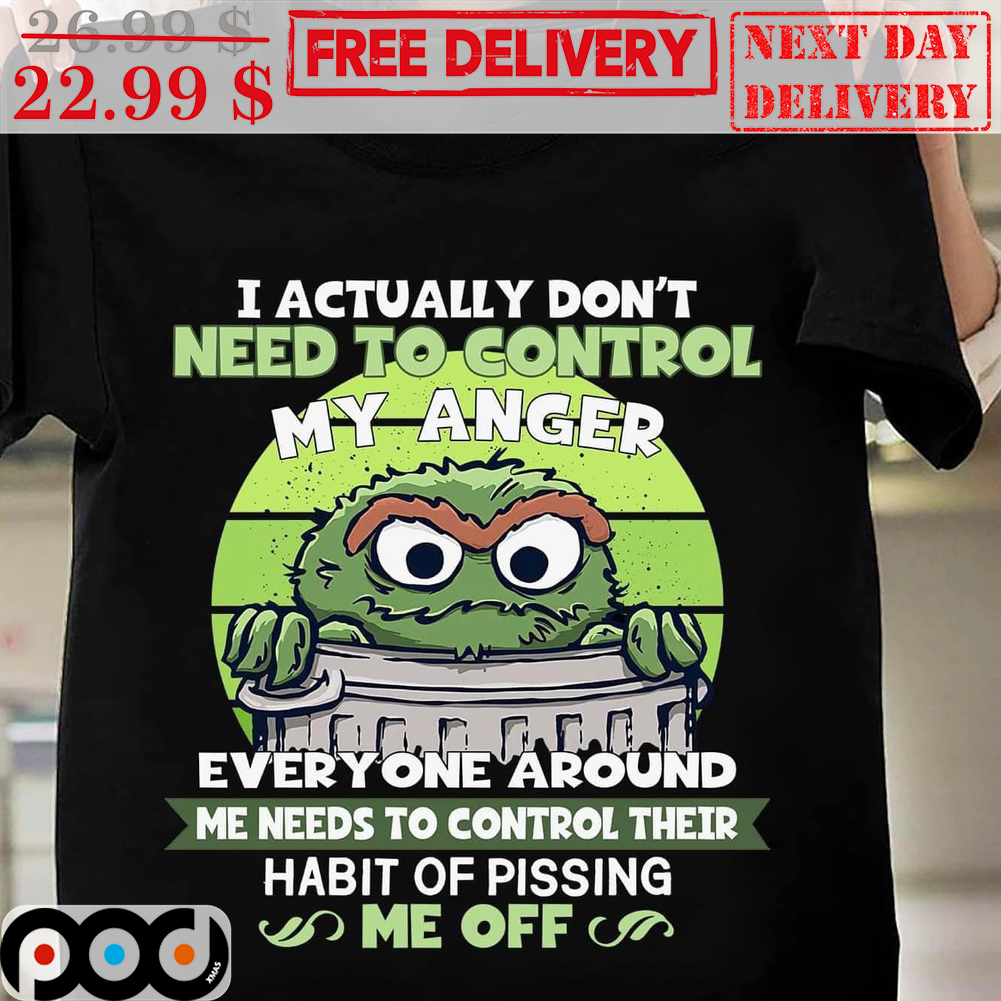 I Actually Don't Need To Control My Anger Everyone Around Me Needs To Control Their Habit Of Pissing Me Off Shirt