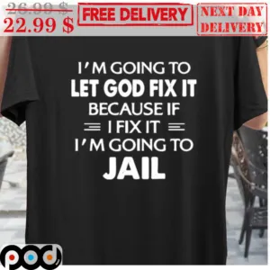 I'm Going To Let God Fix It Because If I Fix It I'm Going To Jail Shirt