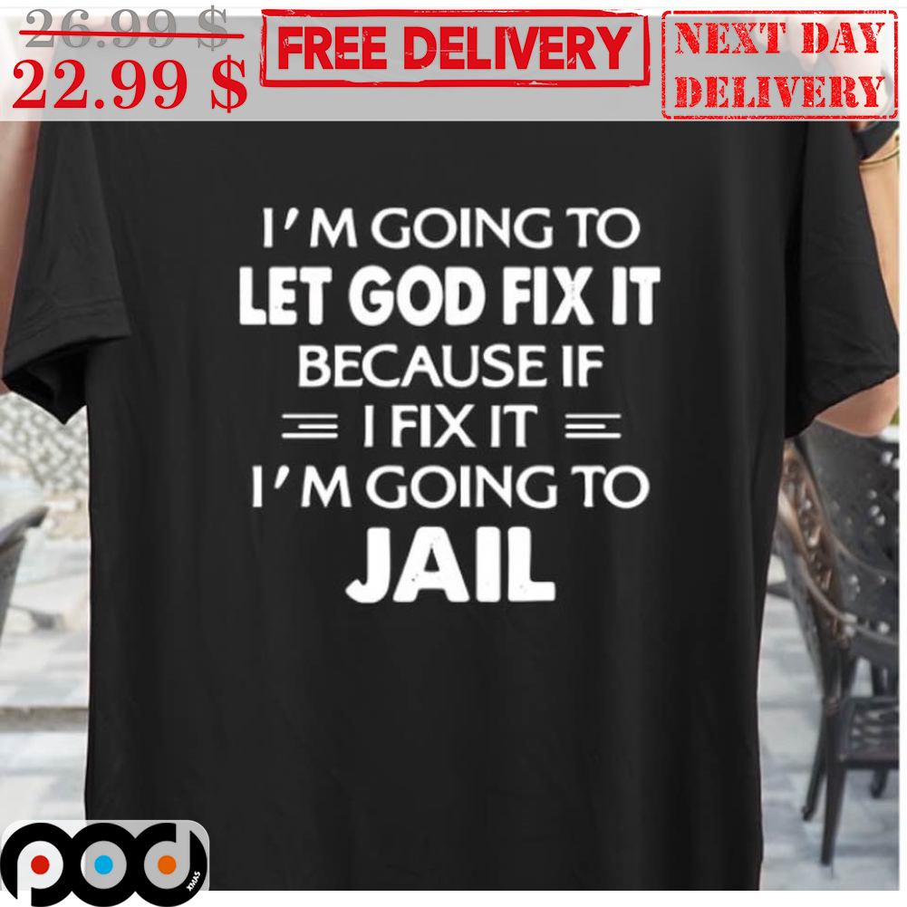I'm Going To Let God Fix It Because If I Fix It I'm Going To Jail Shirt