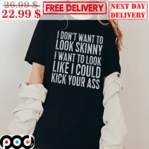 I Don’t Want to Look Skinny I Want to Look Like I Could Kick Your Ass Shirt