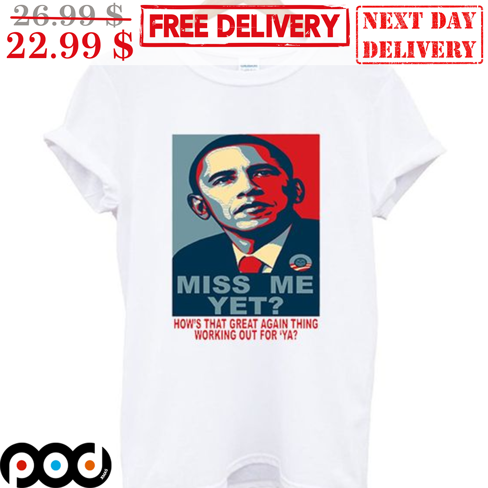 Obama Miss Me Yet How's That Great Again Thing Working Out For 'Ya Shirt