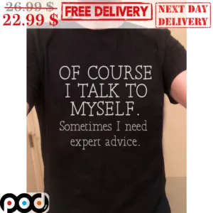 Of Course I Talk To Myself Sometimes I Need Expert Advice Shirt