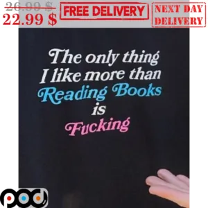 The Only Thing I Like More Than Reading Books Is Fucking Shirt