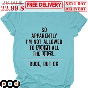 So Apparently I'm Not Allowed To Adopt All The Dogs Rude But Ok Shirt
