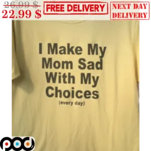 I Make My Mom Sad With My Choices Every Day Shirt