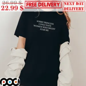 Sorry Princess I Only Date Women Who Might Stab Me Shirt