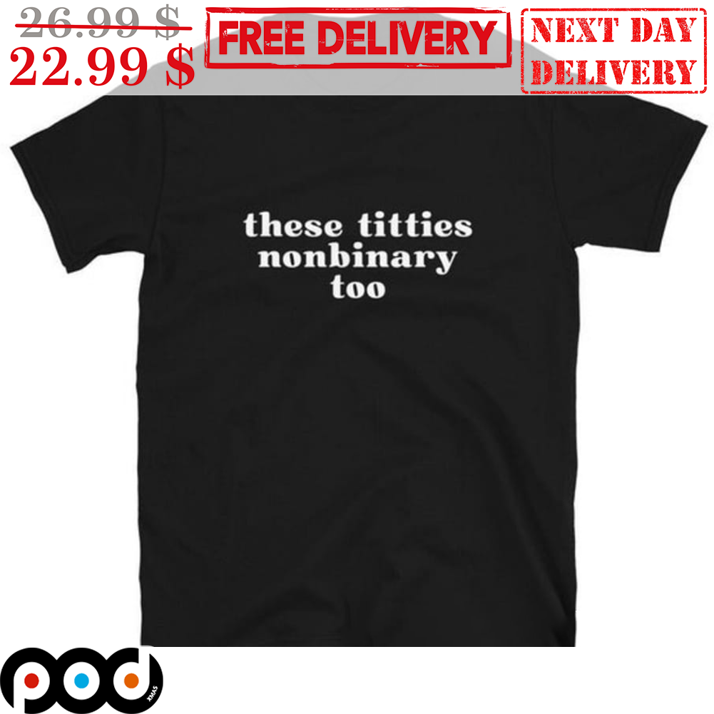 Get These Titties Nonbinary Too Shirt For Free Shipping • Custom