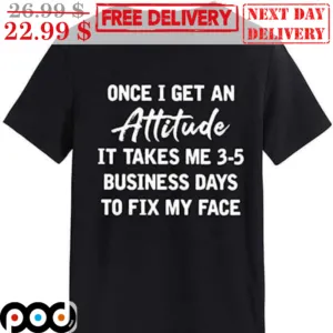 Once I Get An Attitude It Takes Me 3-5 Business Days To Fix My Face Shirt