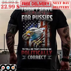 I Didn't Serve This Country For Pussies To Tell Me That I Should Be Politically Correct Eagle America Vintage Shirt