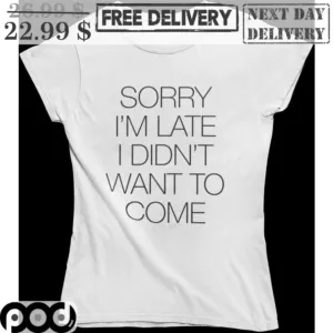 Sorry I'm Late I Didn't Want To Come Shirt