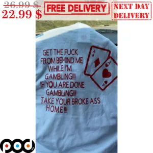 Ace Card Get The Fuck From Behind Me While I'm Gambing If You Are Done Gambling Take Your Broke Ass Home Shirt