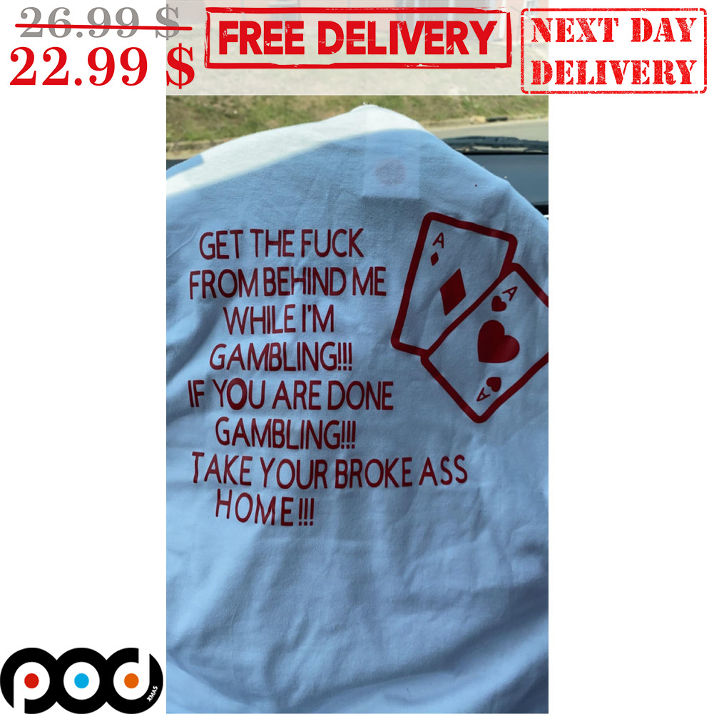 Ace Card Get The Fuck From Behind Me While I'm Gambing If You Are Done Gambling Take Your Broke Ass Home Shirt