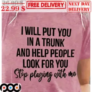 I Will Put You In A Trunk And Help People Look For You Stop Playing With Me Shirt