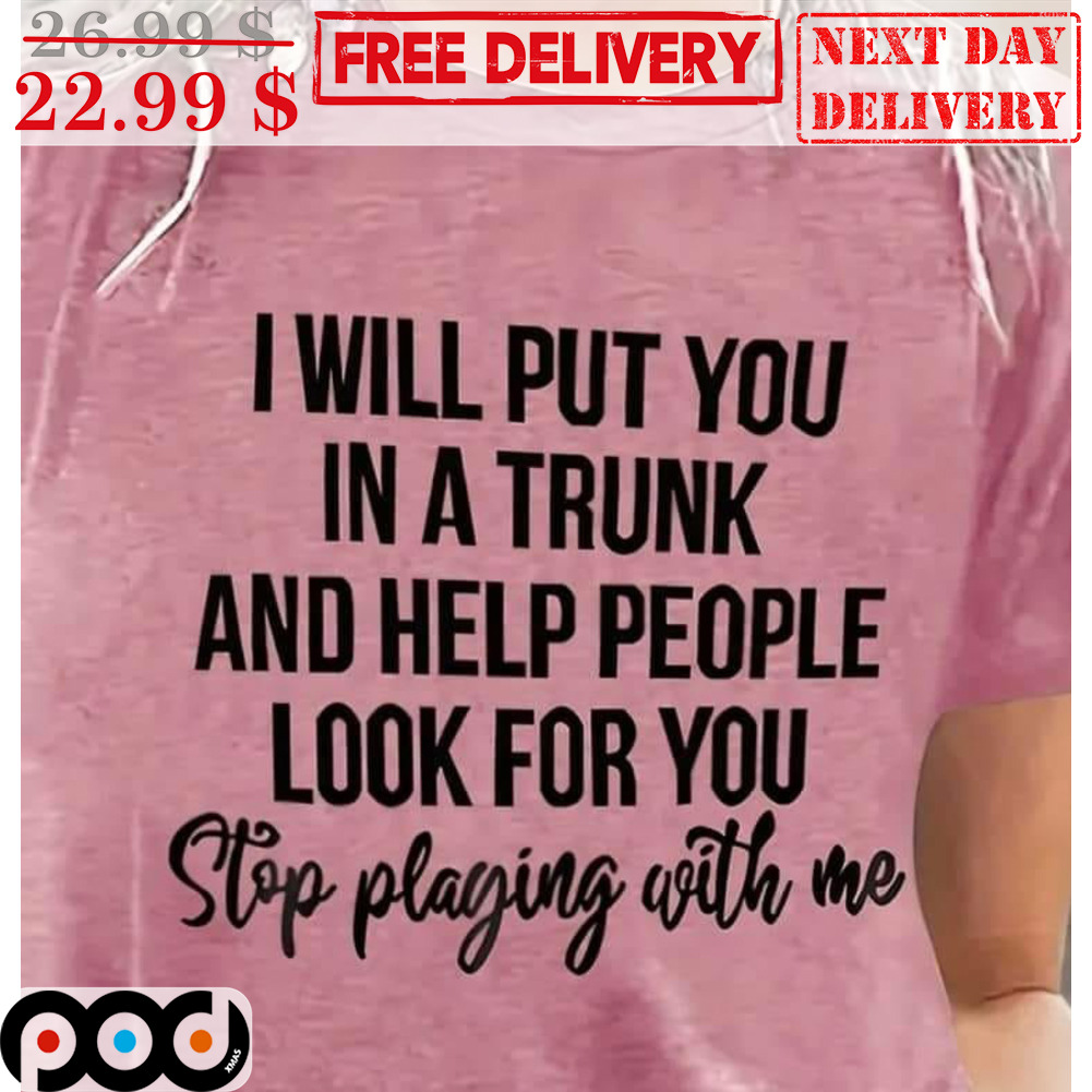 I Will Put You In A Trunk And Help People Look For You Stop Playing With Me Shirt