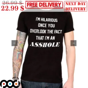 I'm Hilarious Once You Overlook The Fact That I'm An Asshole Shirt