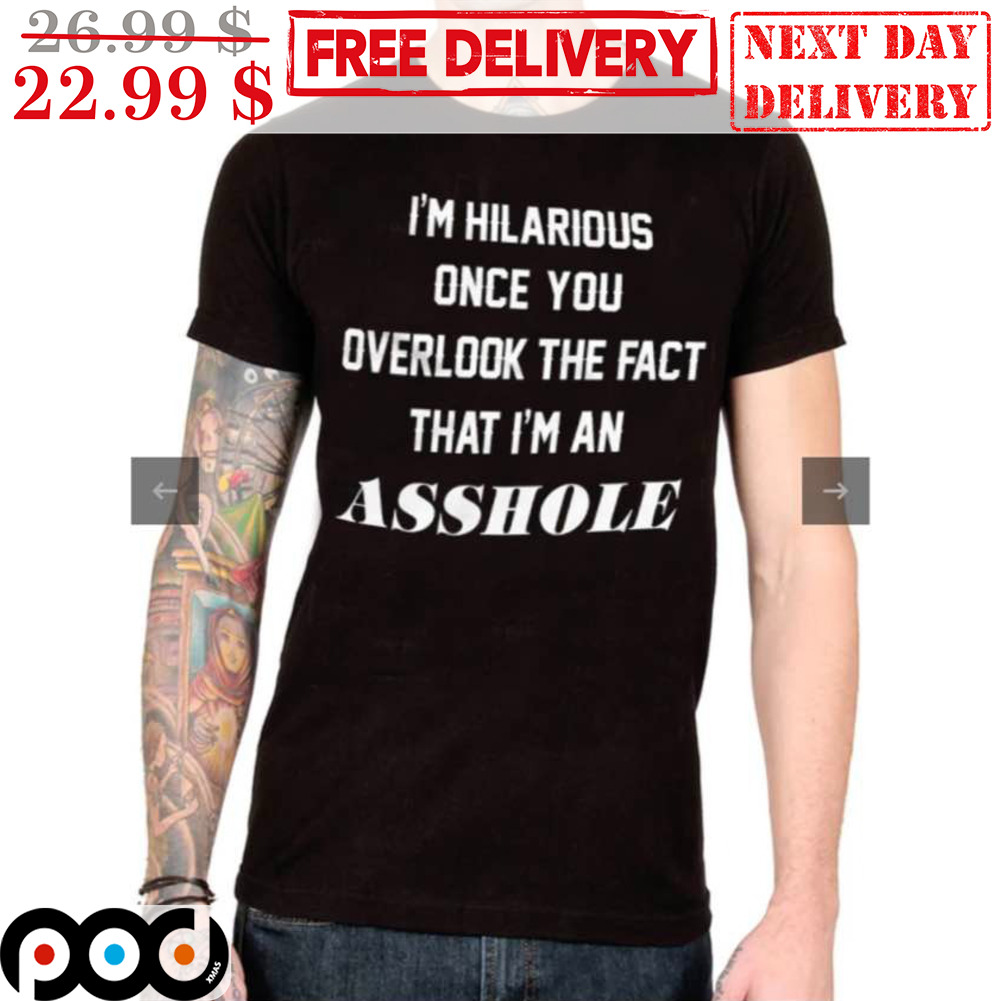 I'm Hilarious Once You Overlook The Fact That I'm An Asshole Shirt
