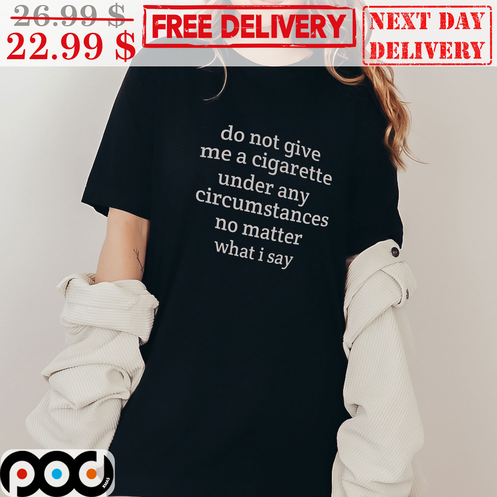 Do not give me a cigarette under anycircum stances no matter what i say Shirt