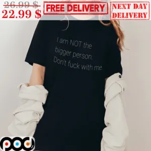 I Am Not The Bigger Person Don't Fuck With Me Shirt