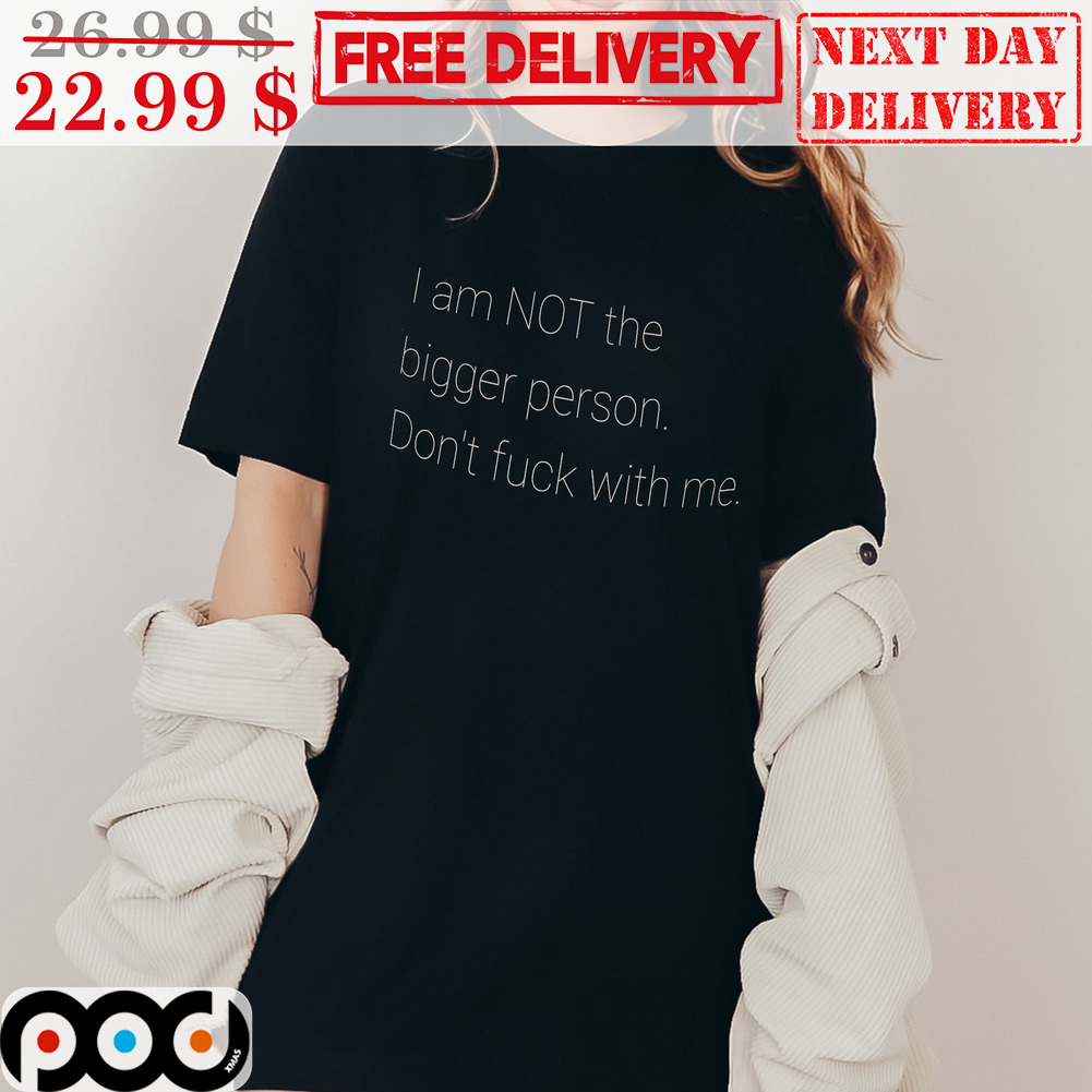 I Am Not The Bigger Person Don't Fuck With Me Shirt