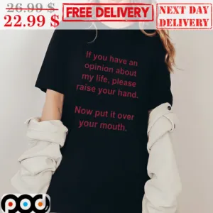 If You Have An Opinion About My Life Please Raise Your Hand Now Put It Over Your Mouth Shirt