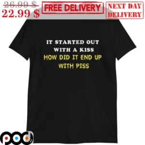 It Started Out With A Kiss How Did It End Up With Piss Shirt