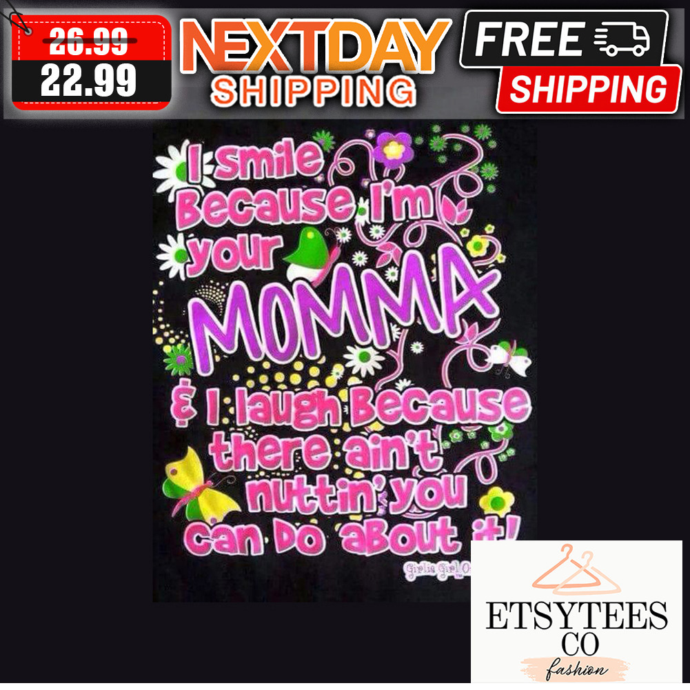 I Smile Because I'm Your Momma ' I Laugh Because There Ain't Nuttin' You Can Do About It shirt
