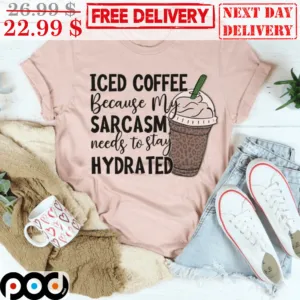 Iced Coffee Because My Sarcasm Needs To Stay Hydrated Shirt