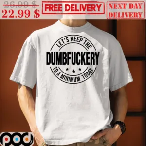 Let's Keep The Dumbfuckery to A Minimum Today Shirt