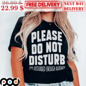 Please Do Not Disturb I'm Disturbed Enough Already Shirt