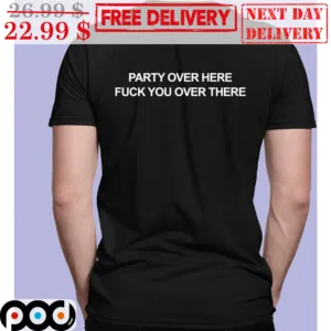 Party Over Here Fuck You Over There Shirt