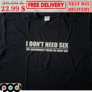 I Don't Need Sex The Government Fucks Me Every Day Shirt