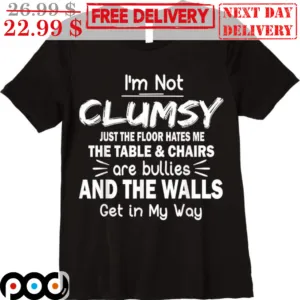 I'm Not Clumsy Just The Floor Hates Me The Table And Chairs Are Bullies And The Walls Get In My Way Shirt