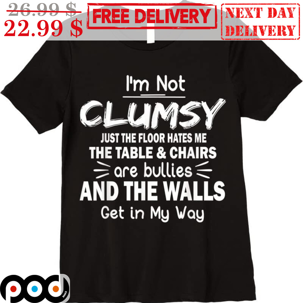 I'm Not Clumsy Just The Floor Hates Me The Table And Chairs Are Bullies And The Walls Get In My Way Shirt