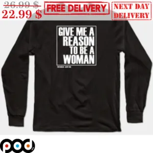 Give Me A Reason To Be A Woman Shirt