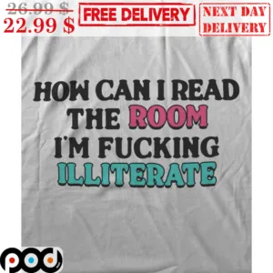 How Can I Read The Room I'm Fucking Illiterate Shirt