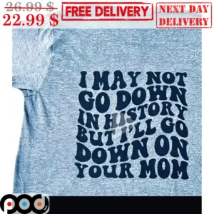 I May Not Go Down In History But I'll Go Down On Your Mom Shirt