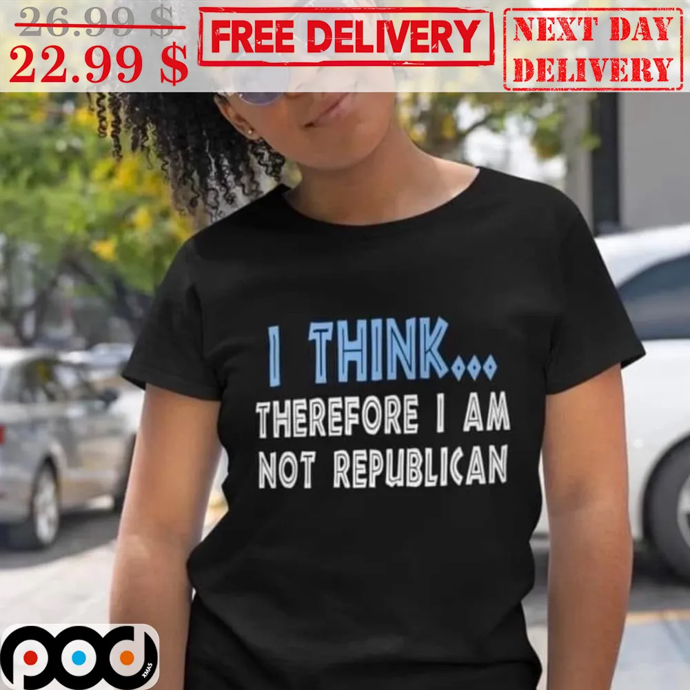 I Think Therefore I Am Not Republican Shirt