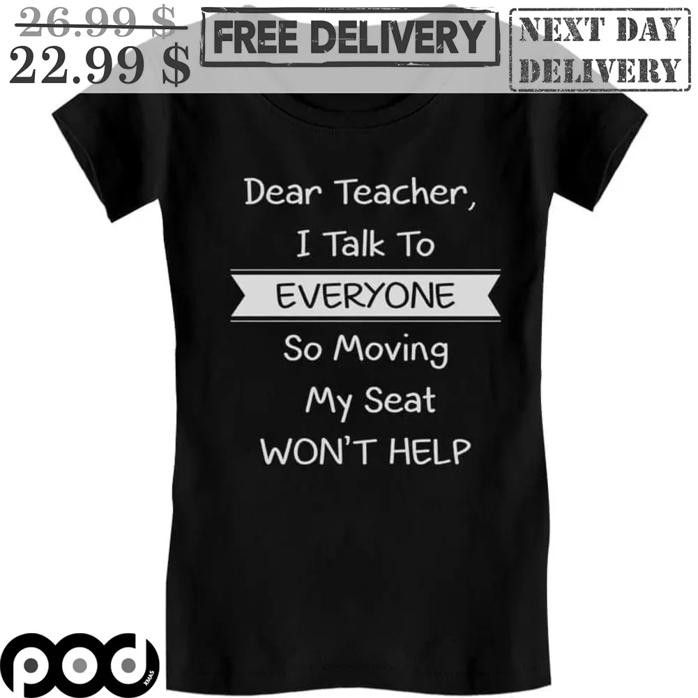 Dear Teacher I Talk To Everyone So Moving My Seat Won't Help Shirt